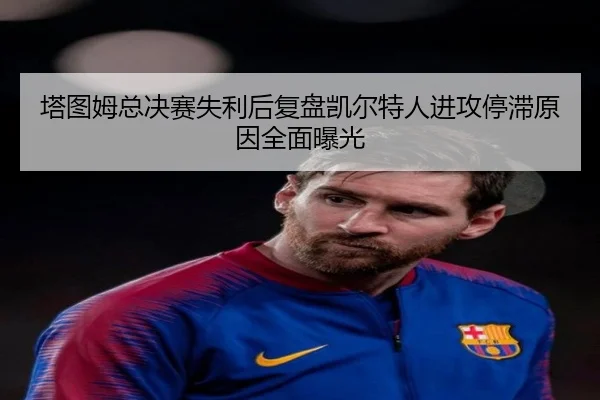 塔图姆总决赛失利后复盘凯尔特人进攻停滞原因全面曝光