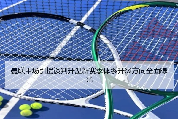 曼联中场引援谈判升温新赛季体系升级方向全面曝光